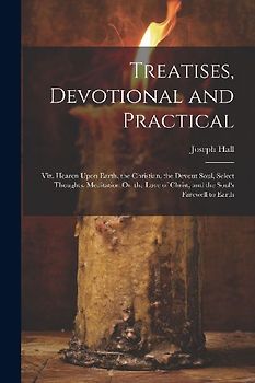 Treatises, Devotional and Practical: Viz. Hearen Upon Earth, the Christian, the Devout Soul, Select Thoughts, Meditation On the Love of Christ, and th