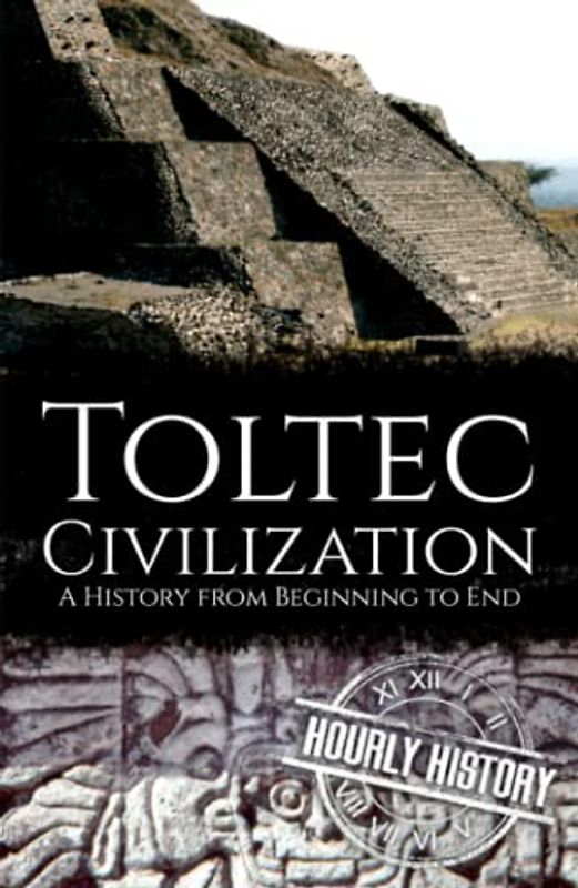 Toltec Civilization: A History from Beginning to End (Mesoamerican History)