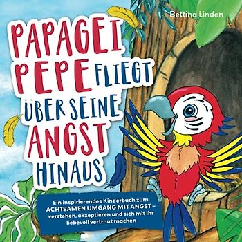 Papagei Pepe fliegt über seine Angst hinaus: Ein inspirierendes Kinderbuch zum achtsamen Umgang mit Angst – verstehen, akzeptieren und sich mit ihr liebevoll vertraut machen