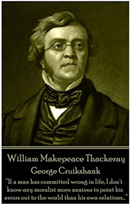 William Makepeace Thackeray - George Cruikshank: “If a man has committed wrong in life, I don't know any moralist more anxious to point his errors out to the world than his own relations...”