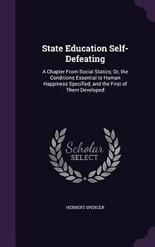 State Education Self-Defeating: A Chapter From Social Statics; Or, the Conditions Essential to Human Happiness Specified, and the First of Them Develo