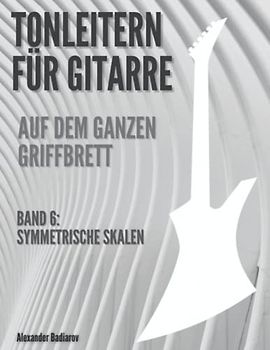 Tonleitern für Gitarre auf dem ganzen Griffbrett: Band 6: Symmetrische Skalen