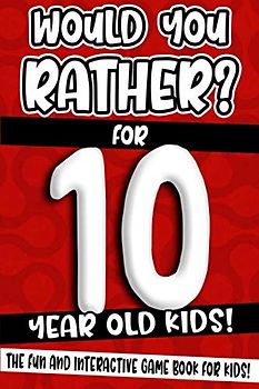 Would You Rather? For 10 Year Old Kids!: The Fun And Interactive Game Book For Kids! (Would You Rather Game Book)