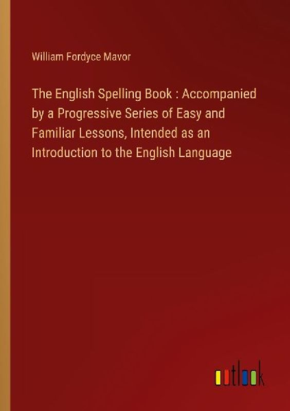The English Spelling Book : Accompanied by a Progressive Series of Easy and Familiar Lessons, Intended as an Introduction to the English Language