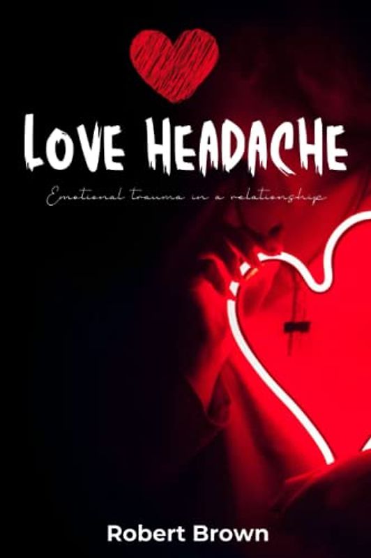 Love Headache: Emotional trauma in a relationship and how to overcome it. (Healthy Relationship and Dating)