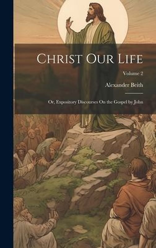 Christ Our Life; Or, Expository Discourses On the Gospel by John; Volume 2