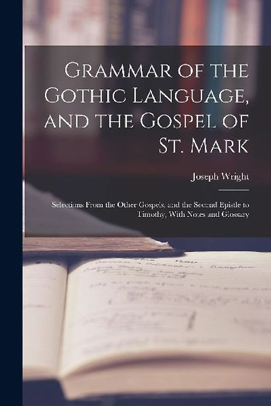 Grammar of the Gothic Language, and the Gospel of St. Mark: Selections From the Other Gospels, and the Second Epistle to Timothy, With Notes and Gloss