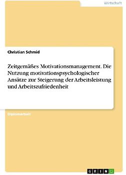 Zeitgemäßes Motivationsmanagement. Die Nutzung motivationspsychologischer Ansätze zur Steigerung der Arbeitsleistung und Arbeitszufriedenheit