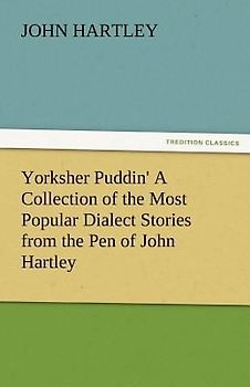 Yorksher Puddin' A Collection of the Most Popular Dialect Stories from the Pen of John Hartley