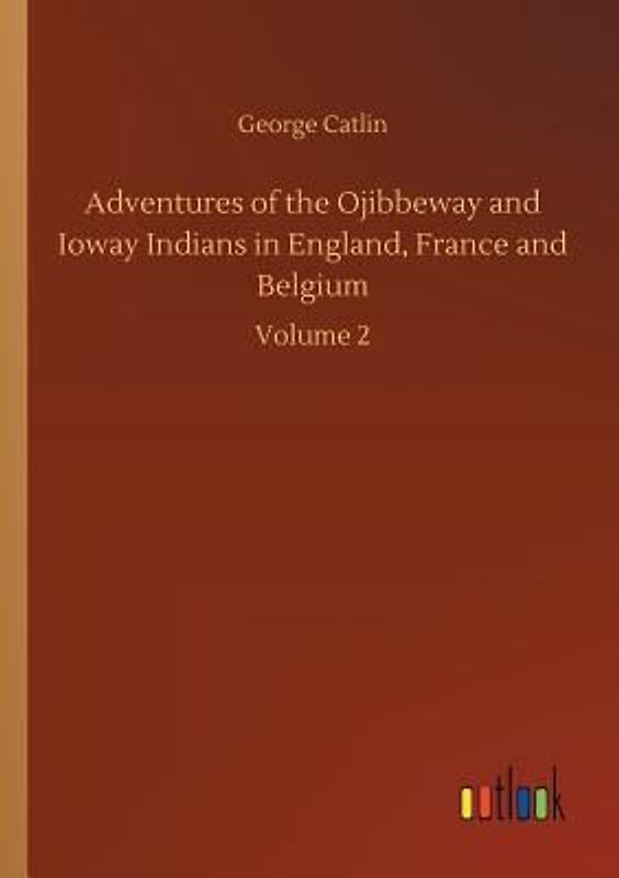 Adventures of the Ojibbeway and Ioway Indians in England, France and Belgium