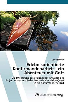 Erlebnisorientierte Konfirmandenarbeit - ein Abenteuer mit Gott: Die Integration des erlebnispäd. Ansatzes des Project Adventure & der Methode des Vision Quest in die Konfirmandenarbeit