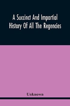 A Succinct And Impartial History Of All The Regencies, Protectorships, Minorities And Princes Of England, Or Great-Britain And Wales, That Have Been Since The Conquest. With A Proper Dedication To The Great Duke