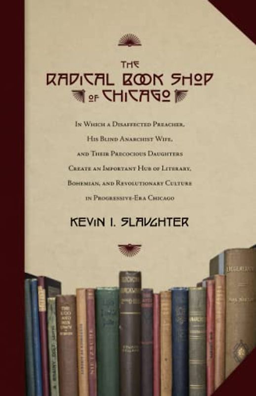 The Radical Book Shop of Chicago: In Which a Disaffected Preacher, His Blind Anarchist Wife, and Their Precocious Daughters Create an Important Hub of ... in Progressive-Era Chicago (Stand Alone)