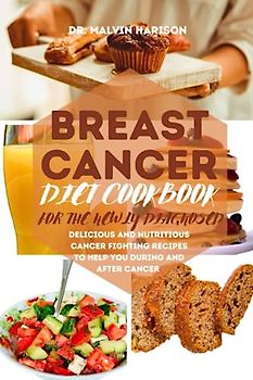 BREAST CANCER DIET COOKBOOK FOR THE NEWLY DIAGNOSED: Delicious and nutritious cancer fighting recipes to help you during and after cancer (Cancer cookbook for all, Band 1)