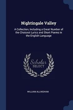 Nightingale Valley: A Collection, Including a Great Number of the Choicest Lyrics and Short Poems in the English Language