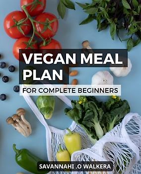 Vegan Meal Plan For Complete Beginners: A Guide to a Plant-Based Diet | A Vegan Meal Plan for Healthy Eating | Delicious Recipes to Help You Transition to a Vegan Lifestyle