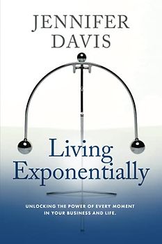 Living Exponentially: Unlocking the Power of Every Moment in Your Business and Life