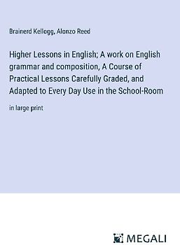Higher Lessons in English; A work on English grammar and composition, A Course of Practical Lessons Carefully Graded, and Adapted to Every Day Use in the School-Room