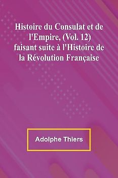 Histoire du Consulat et de l'Empire, (Vol. 12); faisant suite à l'Histoire de la Révolution Française