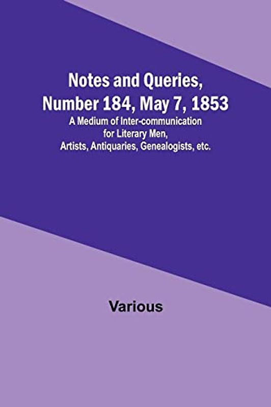 Notes and Queries, Number 184, May 7, 1853 ; A Medium of Inter-communication for Literary Men, Artists, Antiquaries, Genealogists, etc.