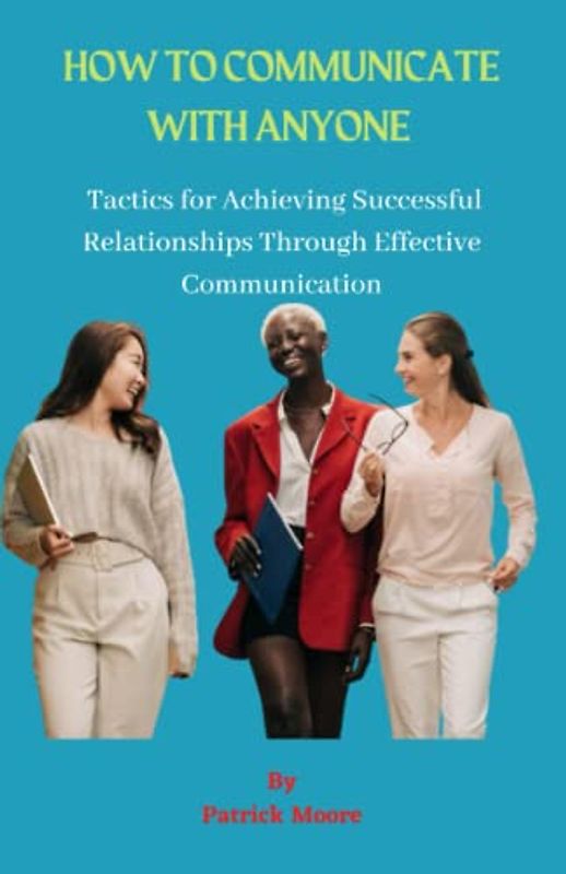 HOW TO COMMUNICATE WITH ANYONE: Tactics for Achieving Successful Relationships Through Effective Communication