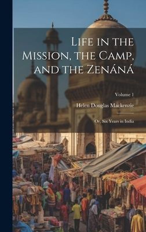 Life in the Mission, the Camp, and the Zenáná; Or, Six Years in India; Volume 1