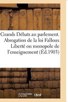 Les Grands Débats Au Parlement. l'Abrogation de la Loi Falloux Liberté Ou Monopole de l'Enseignement