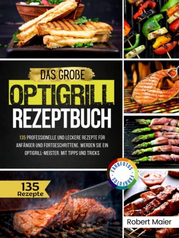 Das Große Optigrill Rezeptbuch: 135 Professionelle und Leckere Rezepte für Anfänger und Fortgeschrittene. Werden Sie ein Optigrill-Meister. Mit Tipps und Tricks