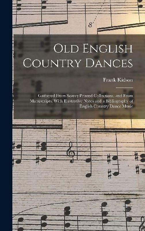 Old English Country Dances: Gathered From Scarce Printed Collections, and From Manuscripts. With Illustrative Notes and a Bibliography of English