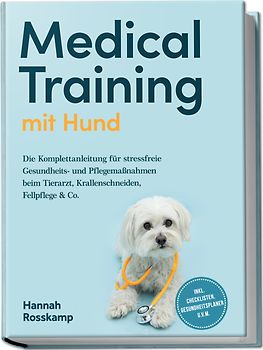 Medical Training mit Hund: Die Komplettanleitung für stressfreie Gesundheits- und Pflegemaßnahmen beim Tierarzt, Krallenschneiden, Fellpflege & Co. - inkl. Checklisten, Gesundheitsplaner u.v.m.