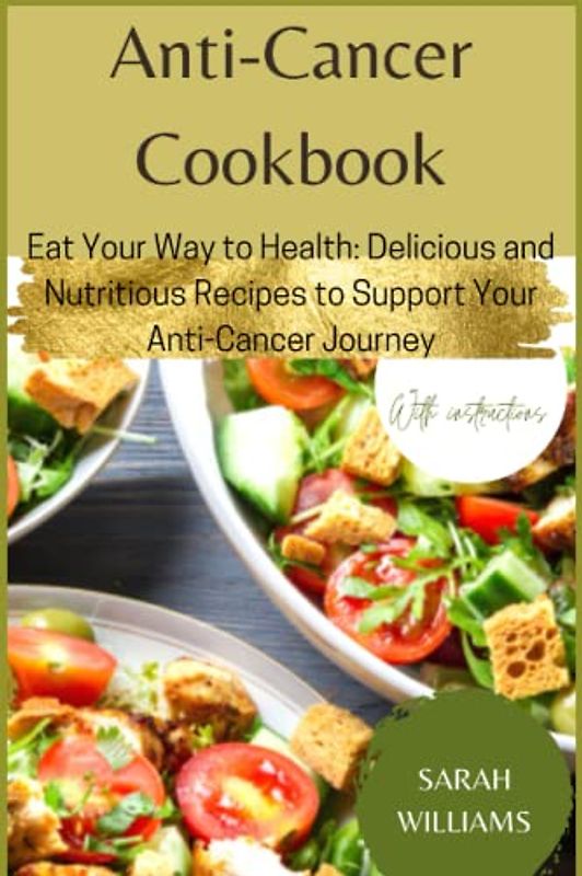 Anti-Cancer Cookbook: Eat Your Way to Health: Delicious and Nutritious Recipes to Support Your Anti-Cancer Journey With instructions