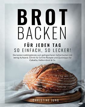 Brot backen für jeden Tag: So einfach, so lecker! Die besten Lieblingsbrote zum gelingsicheren Selberbacken mit wenig Aufwand. Schritt für Schritt-Rezepte & Quicktipps für Ciabatta, Vielkornbrot & Co