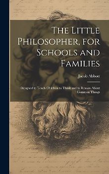 The Little Philosopher, for Schools and Families: Designed to Teach Children to Think and to Reason About Common Things