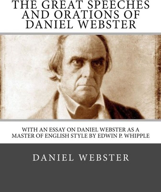 The Great Speeches and Orations of Daniel Webster: With an Essay on Daniel Webster as a Master of English Style By Edwin P. Whipple