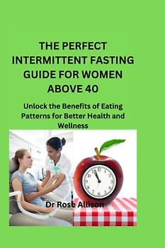 THE PERFECT INTERMITTENT FASTING GUIDE FOR WOMEN ABOVE 40: Unlock the Benefits of Eating Patterns for Better Health and Wellness
