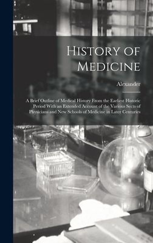 History of Medicine; a Brief Outline of Medical History From the Earliest Historic Period With an Extended Account of the Various Sects of Physicians and New Schools of Medicine in Later Centuries
