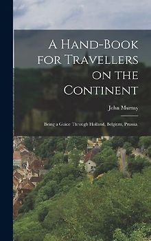 A Hand-book for Travellers on the Continent: Being a Guide Through Holland, Belgium, Prussia,