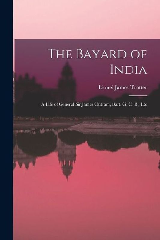 The Bayard of India: A Life of General Sir James Outram, Bart. G. C. B., Etc