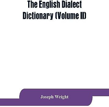 The English dialect dictionary, being the complete vocabulary of all dialect words still in use, or known to have been in use during the last two hundred years (Volume II)