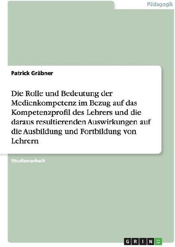 Die Rolle und Bedeutung der Medienkompetenz im Bezug auf das Kompetenzprofil des Lehrers und die daraus resultierenden Auswirkungen auf die Ausbildung und Fortbildung von Lehrern