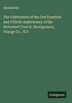 The Celebration of the One Hundred and Fiftieth Anniversary of the Reformed Church, Montgomery, Orange Co., N.Y.