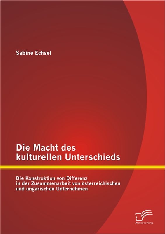 Die Macht des kulturellen Unterschieds: Die Konstruktion von Differenz in der Zusammenarbeit von österreichischen und ungarischen Unternehmen