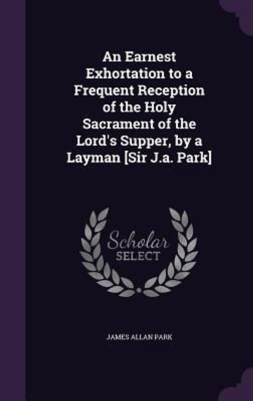 An Earnest Exhortation to a Frequent Reception of the Holy Sacrament of the Lord's Supper, by a Layman [Sir J.a. Park]