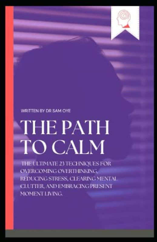 THE PATH TO CALM: The ultimate 23 Techniques for Overcoming Overthinking, Reducing Stress, Clearing Mental Clutter, and Embracing Present Moment ... and Harmony, and Living in the moments