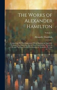 The Works of Alexander Hamilton: Comprising His Most Important Official Reports; an Improved Edition of the Federalist, On the New Constitution, Writt