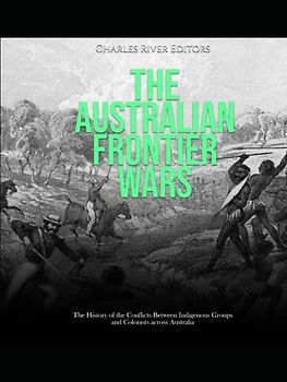 The Australian Frontier Wars: The History of the Conflicts Between Indigenous Groups and Colonists across Australia