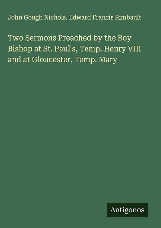 Two Sermons Preached by the Boy Bishop at St. Paul's, Temp. Henry VIII and at Gloucester, Temp. Mary