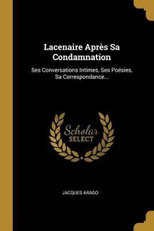 Lacenaire Après Sa Condamnation: Ses Conversations Intimes, Ses Poésies, Sa Correspondance...
