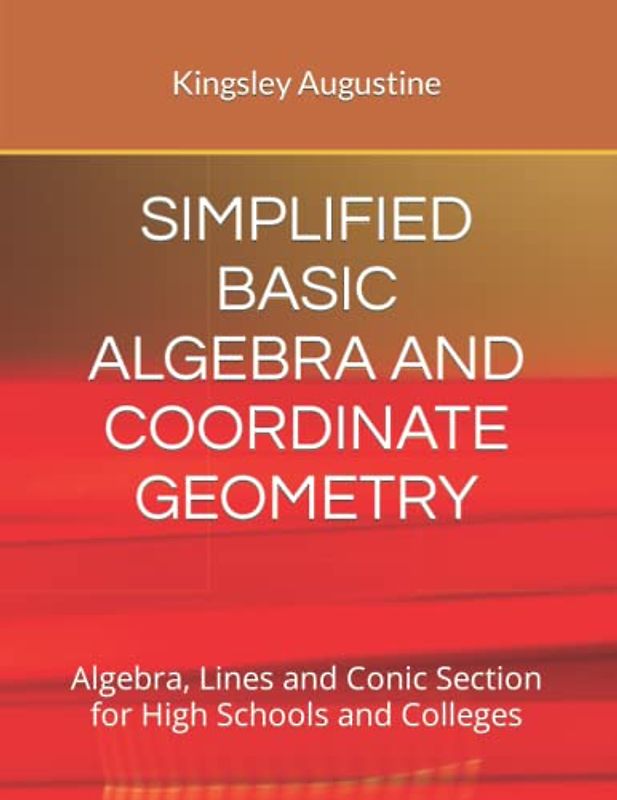SIMPLIFIED BASIC ALGEBRA AND COORDINATE GEOMETRY: Algebra, Lines and Conic Section for High Schools and Colleges