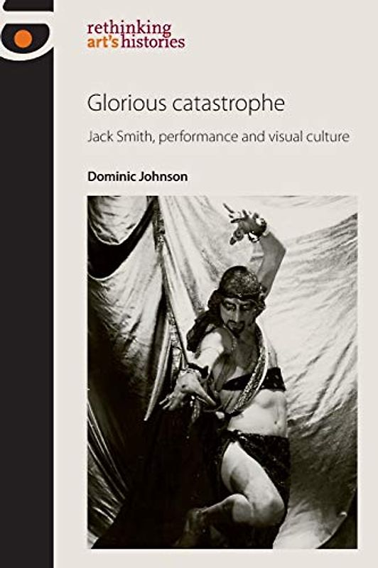 Glorious catastrophe: Jack Smith, performance and visual culture (rethinking art's histories)